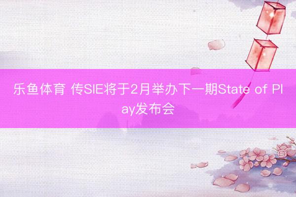 乐鱼体育 传SIE将于2月举办下一期State of Play发布会