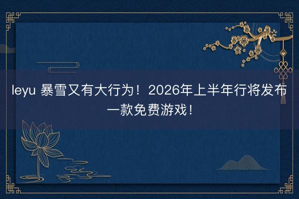 leyu 暴雪又有大行为！2026年上半年行将发布一款免费游戏！