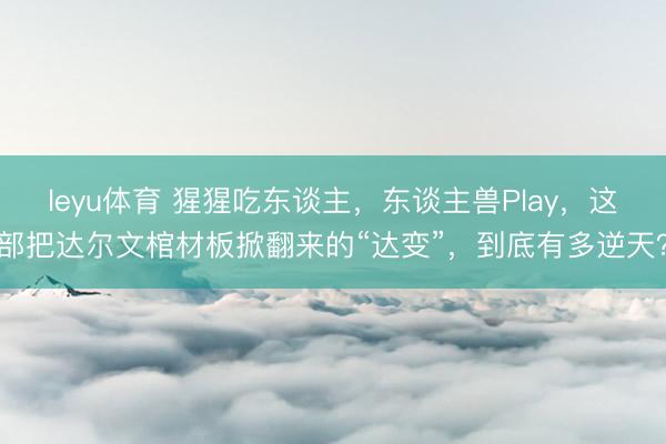 leyu体育 猩猩吃东谈主，东谈主兽Play，这部把达尔文棺材板掀翻来的“达变”，到底有多逆天？