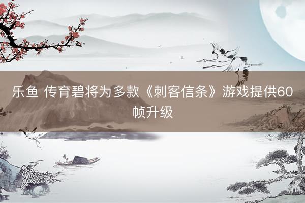 乐鱼 传育碧将为多款《刺客信条》游戏提供60帧升级