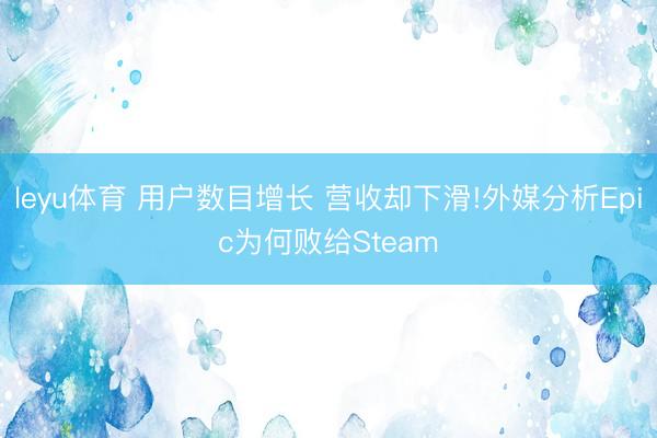 leyu体育 用户数目增长 营收却下滑!外媒分析Epic为何败给Steam