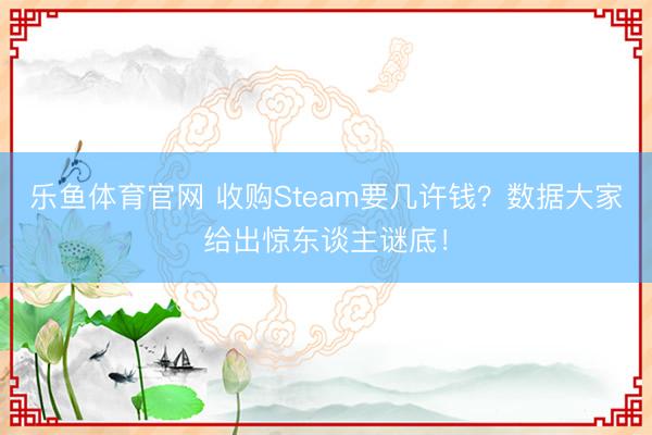 乐鱼体育官网 收购Steam要几许钱？数据大家给出惊东谈主谜底！