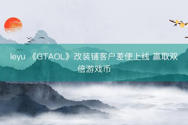 leyu 《GTAOL》改装铺客户差使上线 赢取双倍游戏币