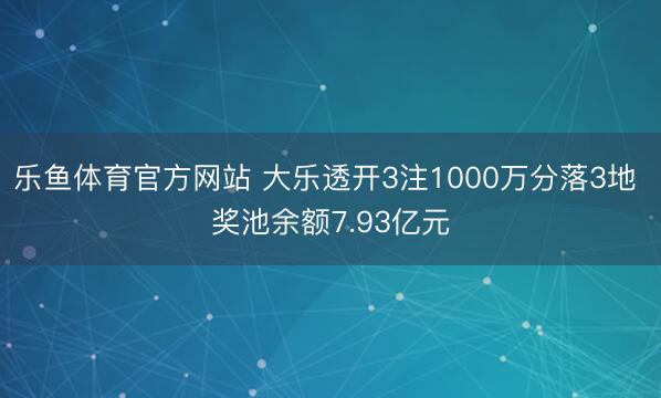 乐鱼体育官方网站 大乐透开3注1000万分落3地 奖池余额7.93亿元