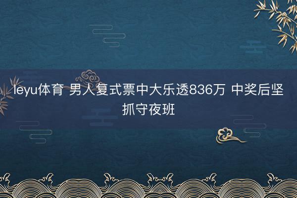 leyu体育 男人复式票中大乐透836万 中奖后坚抓守夜班