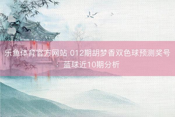 乐鱼体育官方网站 012期胡梦香双色球预测奖号：蓝球近10期分析