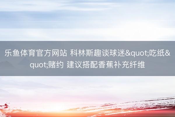 乐鱼体育官方网站 科林斯趣谈球迷"吃纸"赌约 建议搭配香蕉补充纤维