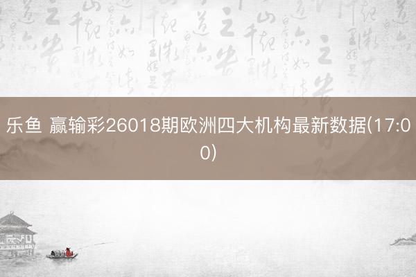 乐鱼 赢输彩26018期欧洲四大机构最新数据(17:00)