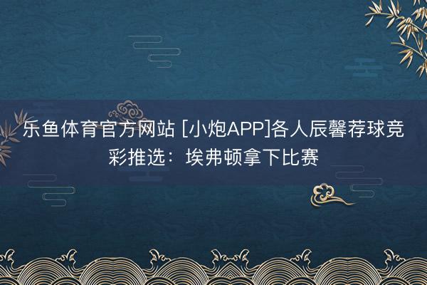 乐鱼体育官方网站 [小炮APP]各人辰馨荐球竞彩推选：埃弗顿拿下比赛