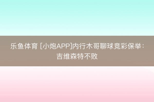 乐鱼体育 [小炮APP]内行木哥聊球竞彩保举：吉维森特不败