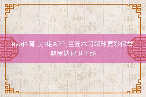 leyu体育 [小炮APP]巨匠木哥聊球竞彩保举：赫罗纳捍卫主场