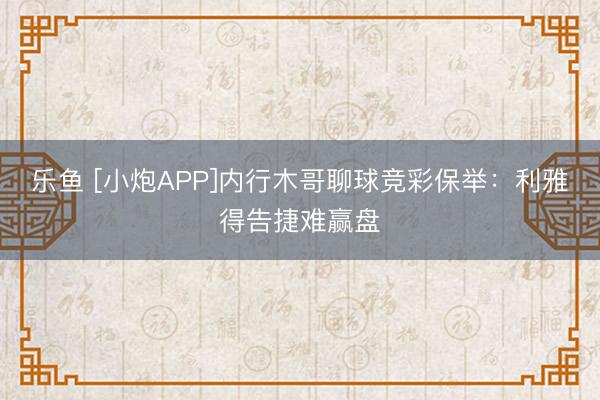 乐鱼 [小炮APP]内行木哥聊球竞彩保举：利雅得告捷难赢盘