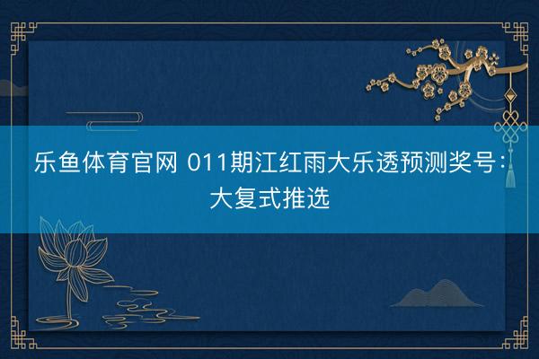 乐鱼体育官网 011期江红雨大乐透预测奖号:大复式推选