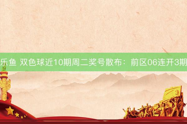 乐鱼 双色球近10期周二奖号散布：前区06连开3期