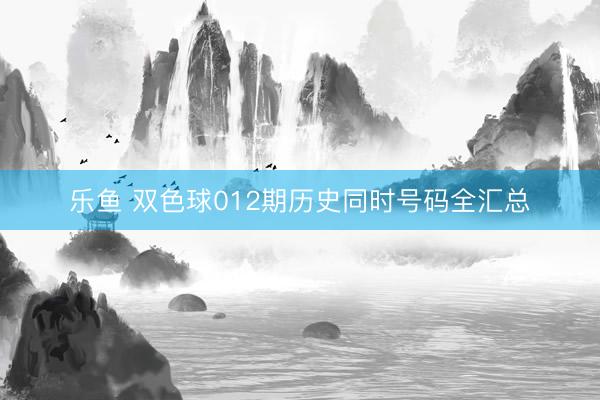 乐鱼 双色球012期历史同时号码全汇总