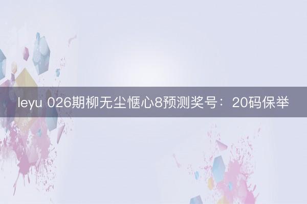 leyu 026期柳无尘惬心8预测奖号：20码保举