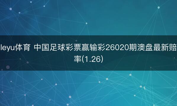 leyu体育 中国足球彩票赢输彩26020期澳盘最新赔率(1.26)