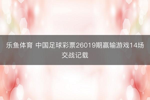 乐鱼体育 中国足球彩票26019期赢输游戏14场交战记载