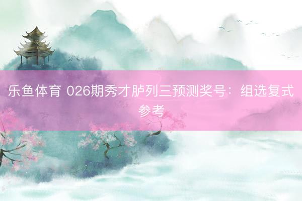 乐鱼体育 026期秀才胪列三预测奖号：组选复式参考
