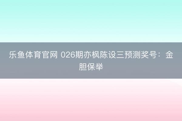 乐鱼体育官网 026期亦枫陈设三预测奖号：金胆保举