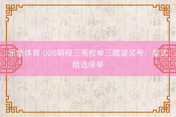 乐鱼体育 026期程三亮枚举三瞻望奖号：复式组选保举