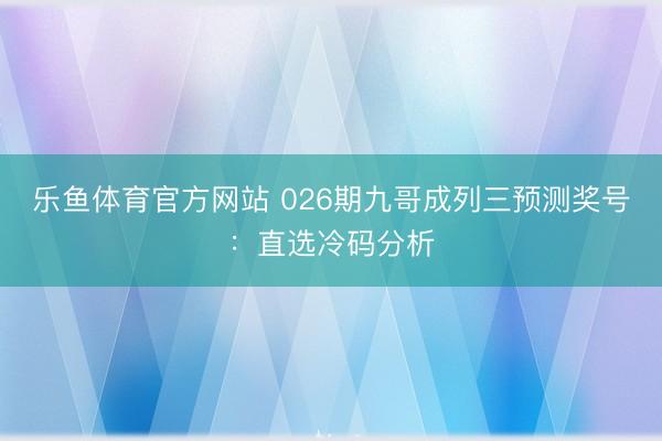 乐鱼体育官方网站 026期九哥成列三预测奖号：直选冷码分析