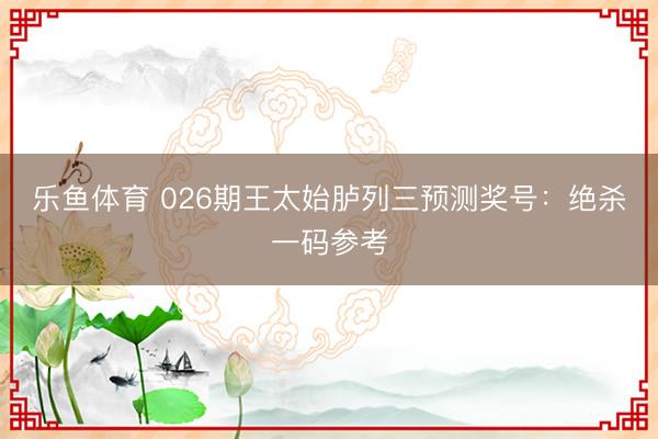乐鱼体育 026期王太始胪列三预测奖号：绝杀一码参考