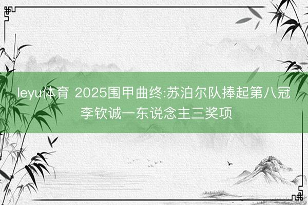 leyu体育 2025围甲曲终:苏泊尔队捧起第八冠 李钦诚一东说念主三奖项