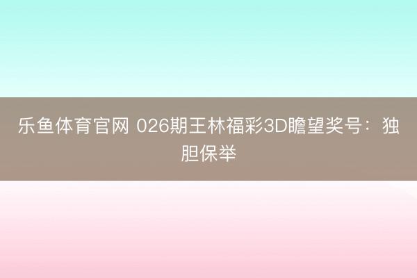 乐鱼体育官网 026期王林福彩3D瞻望奖号：独胆保举