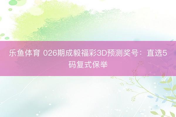 乐鱼体育 026期成毅福彩3D预测奖号：直选5码复式保举