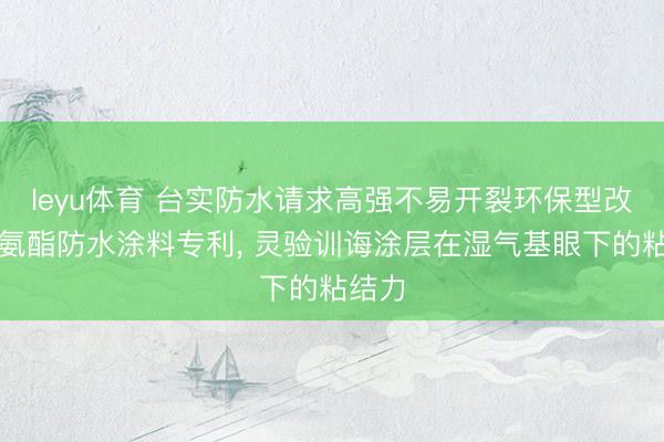 leyu体育 台实防水请求高强不易开裂环保型改性聚氨酯防水涂料专利, 灵验训诲涂层在湿气基眼下的粘结力