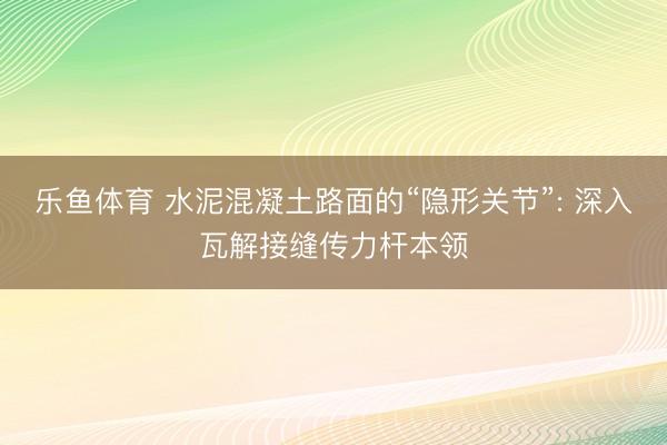 乐鱼体育 水泥混凝土路面的“隐形关节”: 深入瓦解接缝传力杆本领