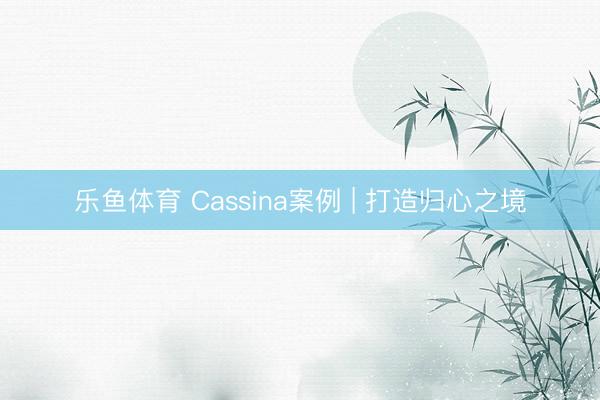 乐鱼体育 Cassina案例 | 打造归心之境