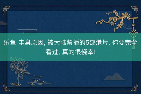 乐鱼 圭臬原因, 被大陆禁播的5部港片, 你要完全看过, 真的很侥幸!