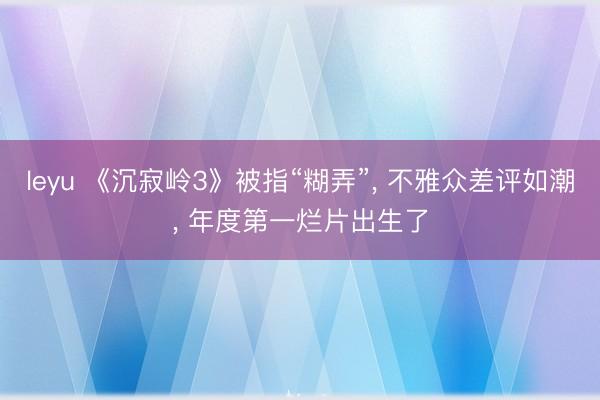 leyu 《沉寂岭3》被指“糊弄”, 不雅众差评如潮, 年度第一烂片出生了