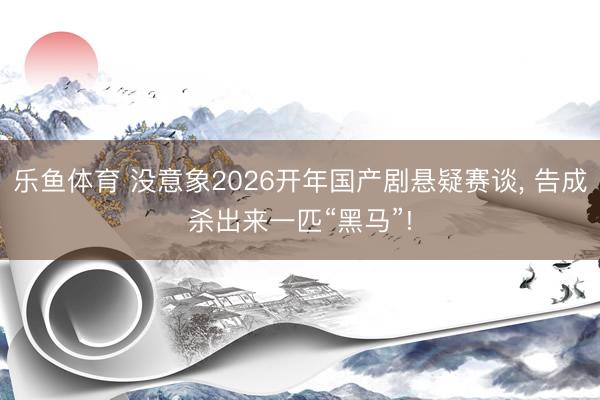 乐鱼体育 没意象2026开年国产剧悬疑赛谈, 告成杀出来一匹“黑马”!