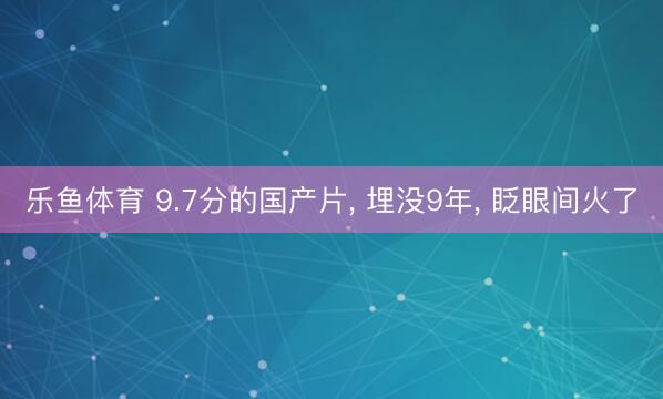 乐鱼体育 9.7分的国产片, 埋没9年, 眨眼间火了