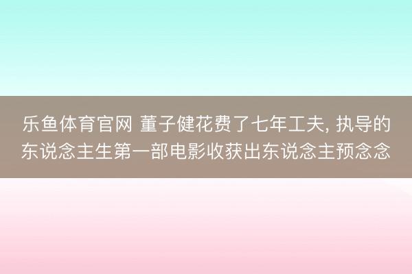乐鱼体育官网 董子健花费了七年工夫, 执导的东说念主生第一部电影收获出东说念主预念念