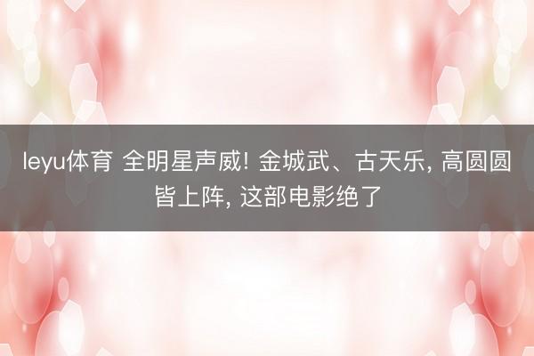 leyu体育 全明星声威! 金城武、古天乐, 高圆圆皆上阵, 这部电影绝了