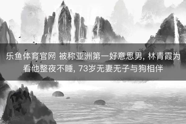乐鱼体育官网 被称亚洲第一好意思男, 林青霞为看他整夜不睡, 73岁无妻无子与狗相伴
