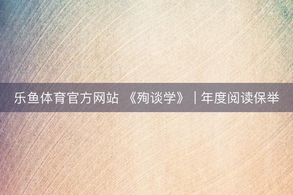 乐鱼体育官方网站 《殉谈学》 | 年度阅读保举