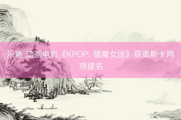 乐鱼 动画电影《KPOP: 猎魔女团》获奥斯卡两项提名
