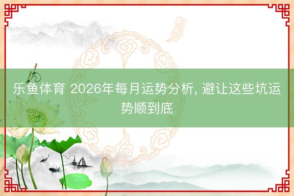 乐鱼体育 2026年每月运势分析， 避让这些坑运势顺到底