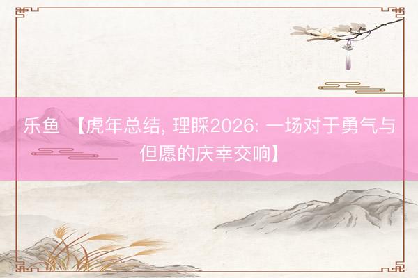 乐鱼 【虎年总结, 理睬2026: 一场对于勇气与但愿的庆幸交响】