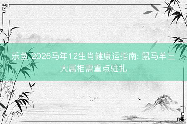 乐鱼 2026马年12生肖健康运指南: 鼠马羊三大属相需重点驻扎