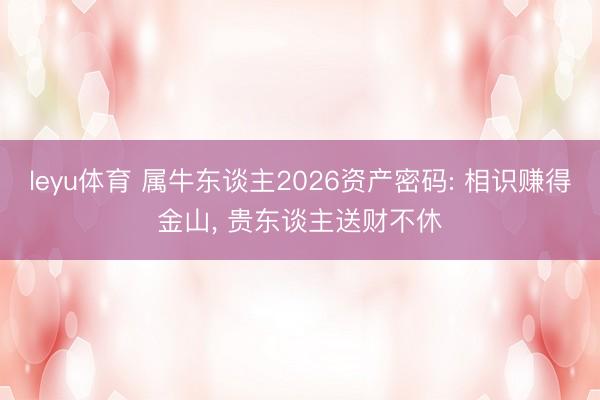 leyu体育 属牛东谈主2026资产密码: 相识赚得金山, 贵东谈主送财不休
