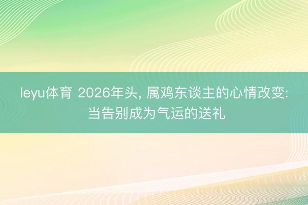 leyu体育 2026年头， 属鸡东谈主的心情改变: 当告别成为气运的送礼