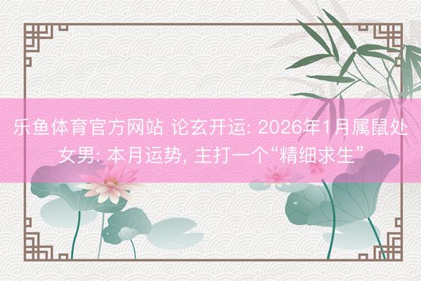乐鱼体育官方网站 论玄开运: 2026年1月属鼠处女男: 本月运势, 主打一个“精细求生”
