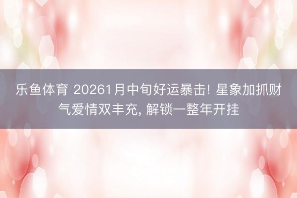 乐鱼体育 20261月中旬好运暴击! 星象加抓财气爱情双丰充， 解锁一整年开挂