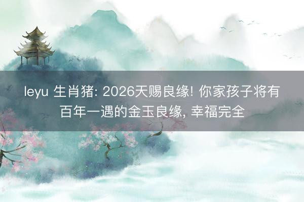leyu 生肖猪: 2026天赐良缘! 你家孩子将有百年一遇的金玉良缘， 幸福完全